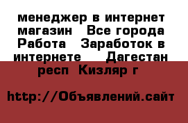 менеджер в интернет магазин - Все города Работа » Заработок в интернете   . Дагестан респ.,Кизляр г.